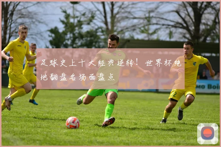 足球史上十大经典逆转!世界杯绝地翻盘名场面盘点