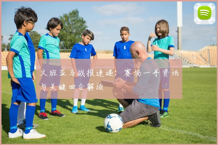文班亚马战报速递：赛场一手资讯与关键回合解读
