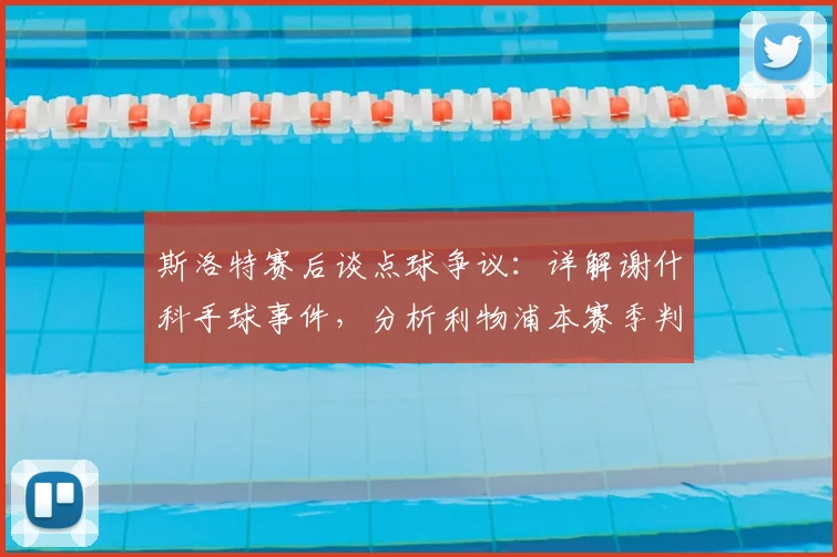 斯洛特赛后谈点球争议：详解谢什科手球事件，分析利物浦本赛季判罚不利局面