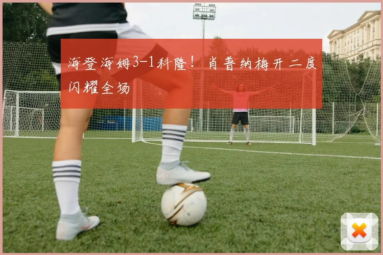海登海姆3-1科隆!肖普纳梅开二度闪耀全场