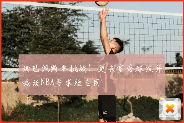 姆巴佩跨界挑战!更衣室秀球技并喊话NBA寻求短合同