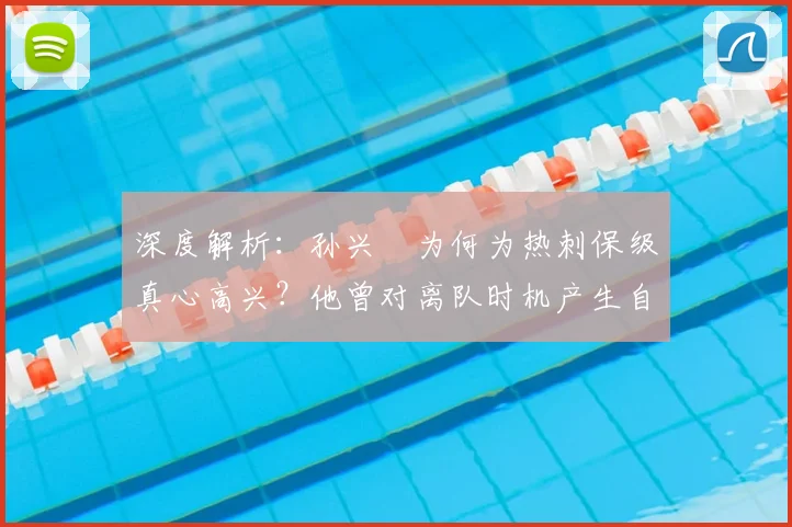 深度解析:孙兴慜为何为热刺保级真心高兴?他曾对离队时机产生自我怀疑