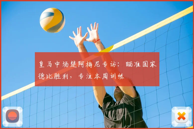 皇马中场楚阿梅尼专访：瞄准国家德比胜利，专注本周训练