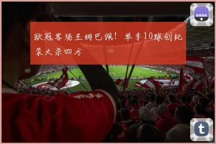 欧冠客场王姆巴佩！单季10球创纪录大杀四方