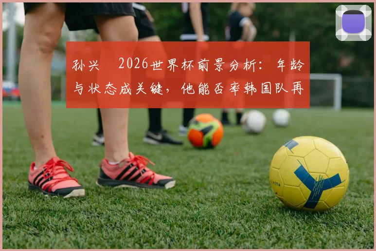孙兴慜2026世界杯前景分析:年龄与状态成关键,他能否率韩国队再创佳绩?
