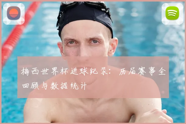 梅西世界杯进球纪录：历届赛事全回顾与数据统计