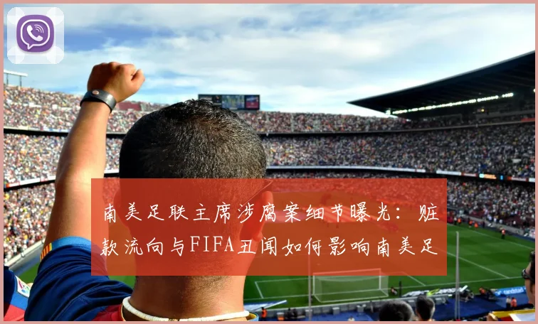 南美足联主席涉腐案细节曝光:赃款流向与FIFA丑闻如何影响南美足球