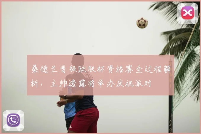 桑德兰晋级欧联杯资格赛全过程解析，主帅透露将举办庆祝派对