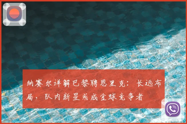纳赛尔详解巴黎聘恩里克:长远布局,队内新星或成金球竞争者