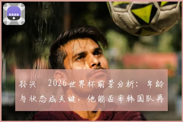 孙兴慜2026世界杯前景分析:年龄与状态成关键,他能否率韩国队再创佳绩?