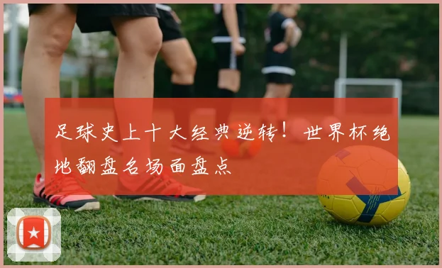 足球史上十大经典逆转!世界杯绝地翻盘名场面盘点