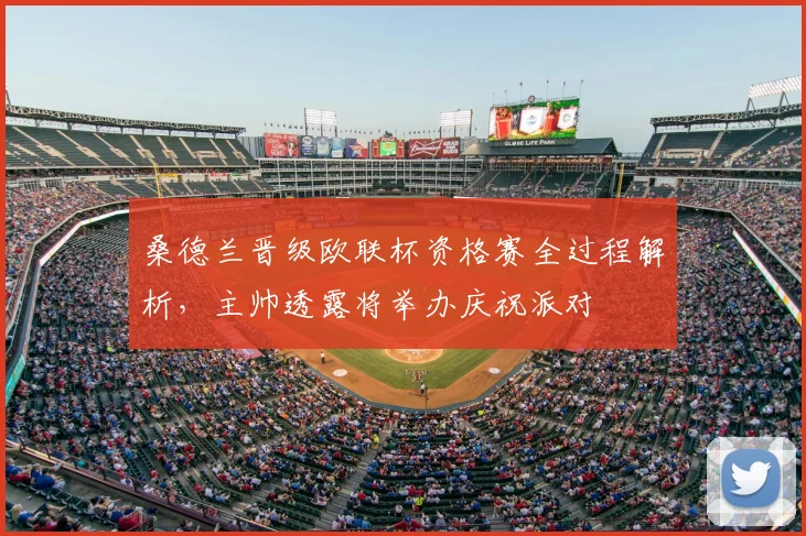 桑德兰晋级欧联杯资格赛全过程解析，主帅透露将举办庆祝派对
