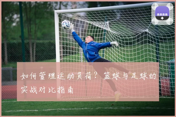 如何管理运动负荷？篮球与足球的实战对比指南